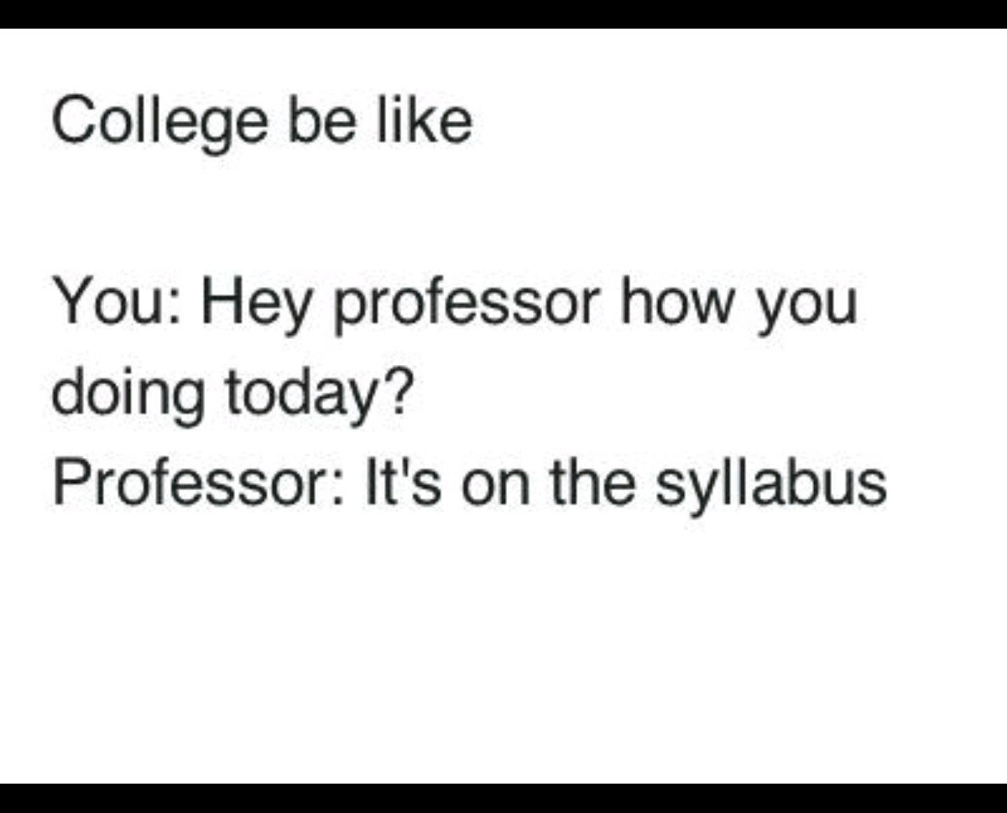 A text meme that says, College be like: You: Hey professor how you doing today? Professor: It’s on the syllabus